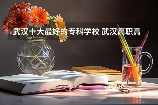 武汉十大最好的专科学校 武汉高职高专公办学校排名