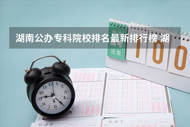 湖南公办专科院校排名最新排行榜 湖南省公办专科学校排名榜