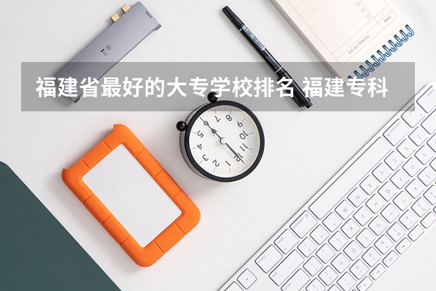 福建省最好的大专学校排名 福建专科院校排名
