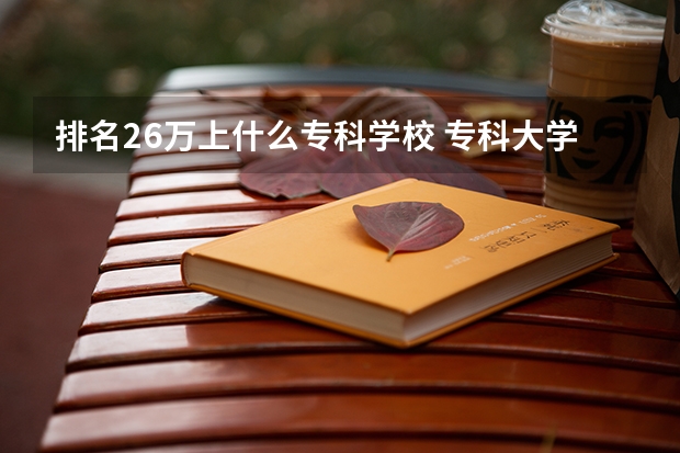 排名26万上什么专科学校 专科大学排名全国排名榜