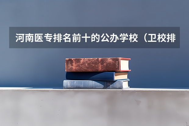 河南医专排名前十的公办学校（卫校排名前十名）