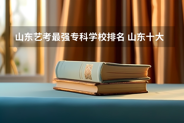 山东艺考最强专科学校排名 山东十大专科学校排名
