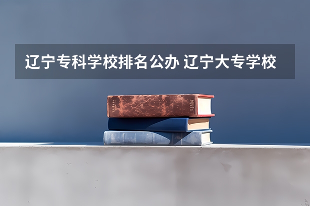 辽宁专科学校排名公办 辽宁大专学校排行榜