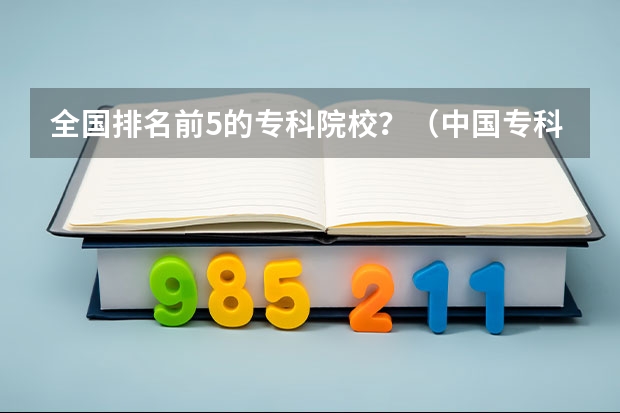 全国排名前5的专科院校？（中国专科院校排名）