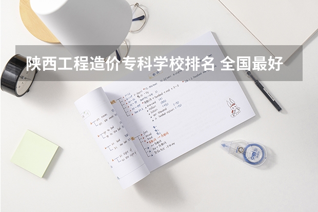 陕西工程造价专科学校排名 全国最好的建筑类专科有那些院校?