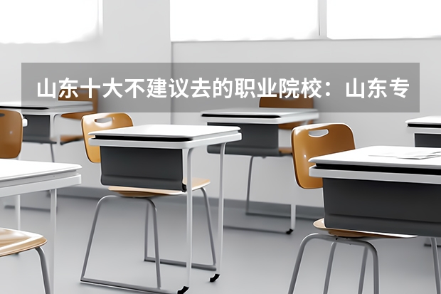 山东十大不建议去的职业院校:山东专科小清华是哪所? 全国专科院校排名