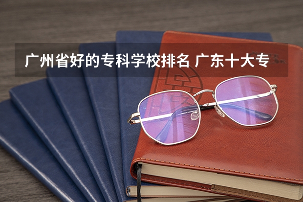 广州省好的专科学校排名 广东十大专科学校排名