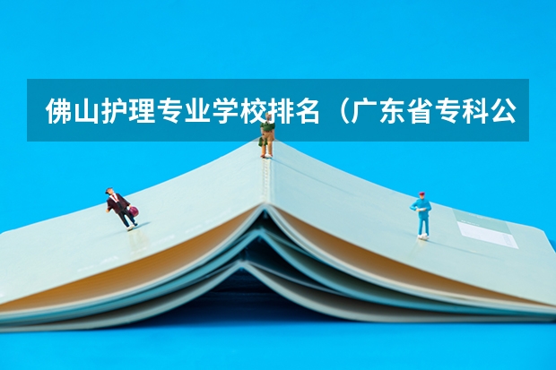 佛山护理专业学校排名（广东省专科公办学校排名）
