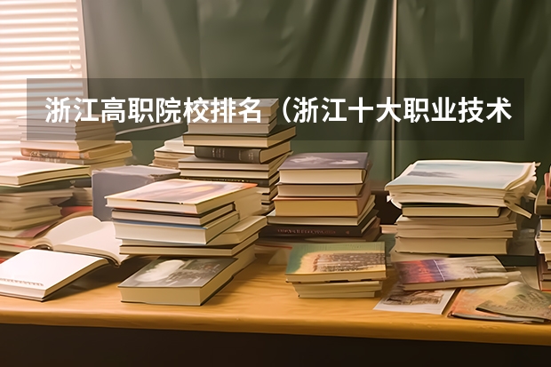 浙江高职院校排名（浙江十大职业技术学院排名）
