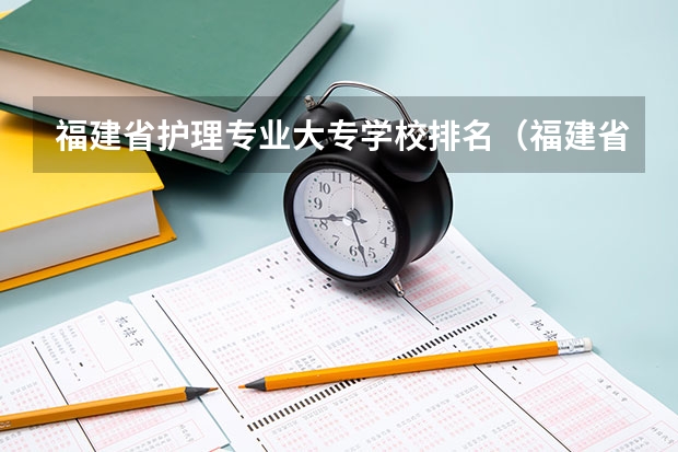福建省护理专业大专学校排名（福建省最好的大专学校排名）