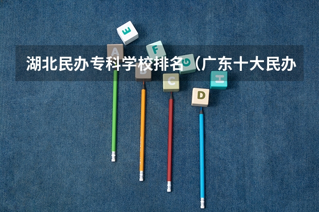 湖北民办专科学校排名（广东十大民办大专学校）
