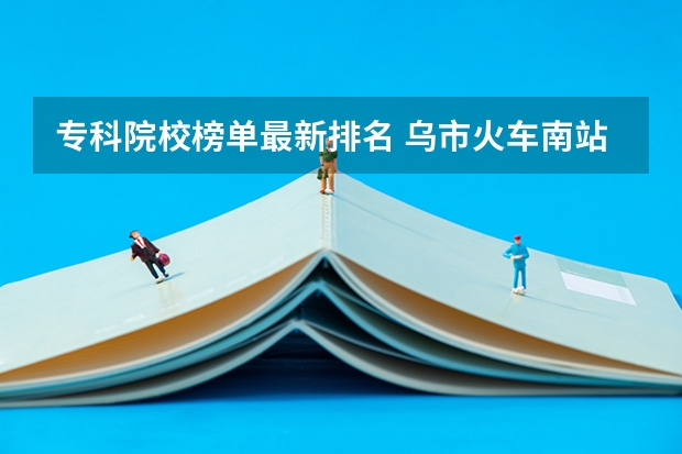 专科院校榜单最新排名 乌市火车南站到新疆警官高等专科学校长沙路坐几号公交车