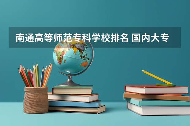 南通高等师范专科学校排名 国内大专排名前十位的院校