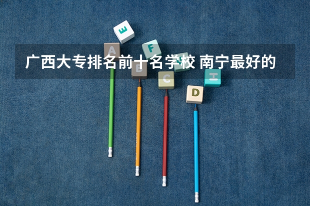 广西大专排名前十名学校 南宁最好的职校排名
