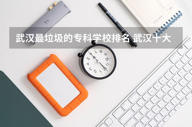 武汉最垃圾的专科学校排名 武汉十大垃圾民办专科