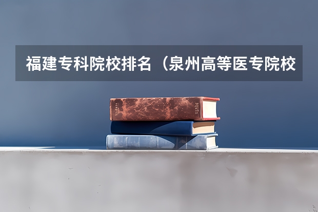 福建专科院校排名（泉州高等医专院校排名）