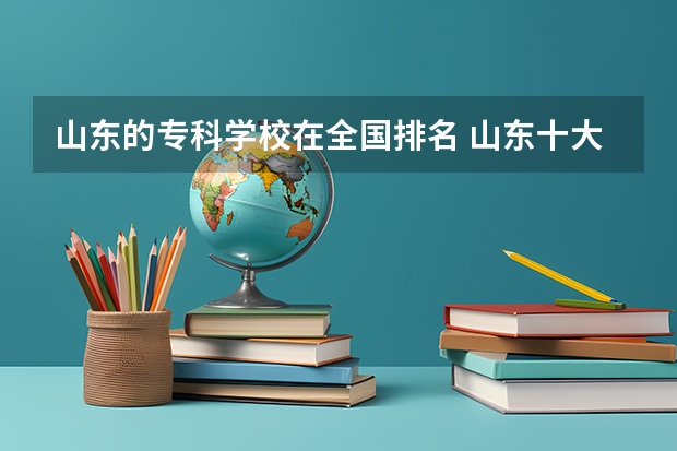 山东的专科学校在全国排名 山东十大专科学校排名
