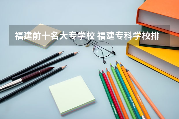 福建前十名大专学校 福建专科学校排名公办
