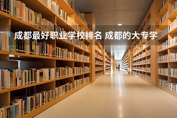 成都最好职业学校排名 成都的大专学校排名