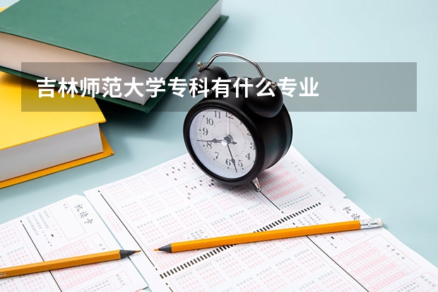 吉林师范大学专科有什么专业