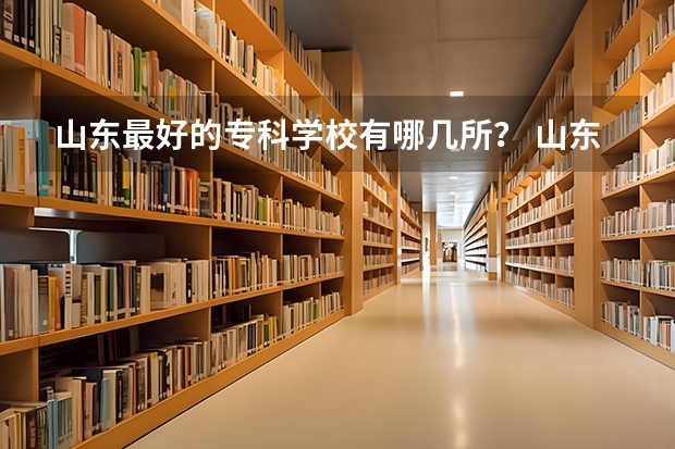 山东最好的专科学校有哪几所? 山东专科学校排名公办