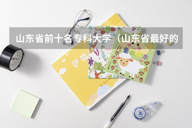 山东省前十名专科大学（山东省最好的专科学校排名公办）
