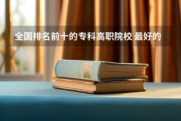 全国排名前十的专科高职院校 最好的职业学校排名