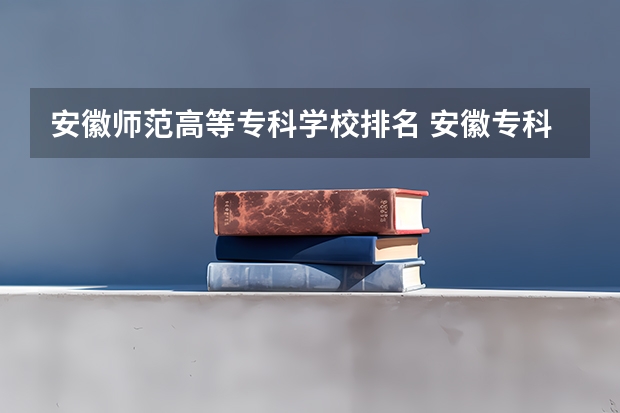 安徽师范高等专科学校排名 安徽专科学校排行榜以及分数线