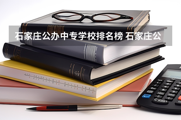 石家庄公办中专学校排名榜 石家庄公办职高学校排名前十