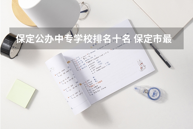 保定公办中专学校排名十名 保定市最好的公办中专学校