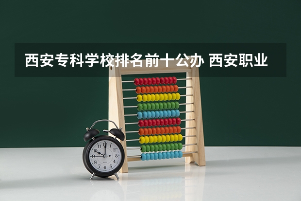 西安专科学校排名前十公办 西安职业技术学院排名前十的学校
