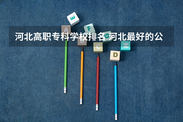 河北高职专科学校排名 河北最好的公办专科学校排名