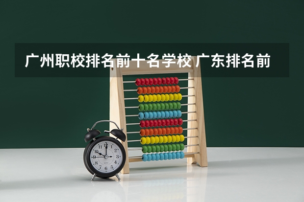 广州职校排名前十名学校 广东排名前十的专科学校
