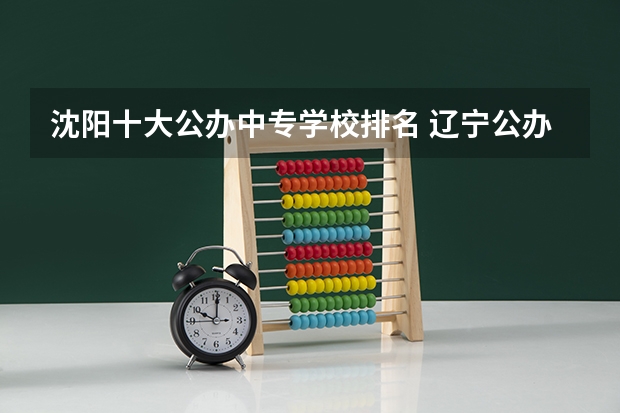 沈阳十大公办中专学校排名 辽宁公办中专学校排名前十