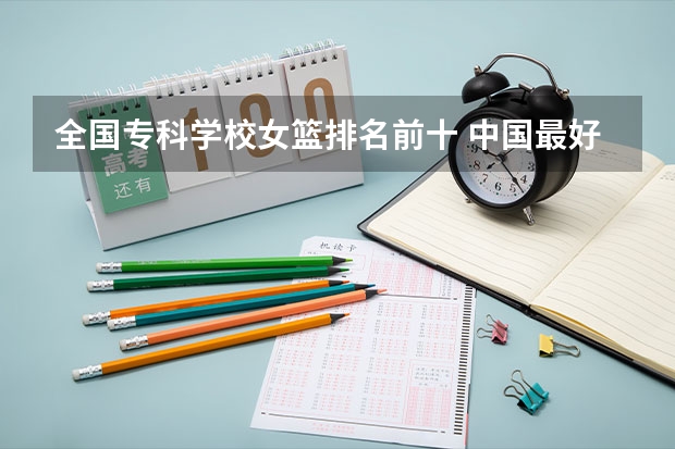 全国专科学校女篮排名前十 中国最好的专科学校前十名