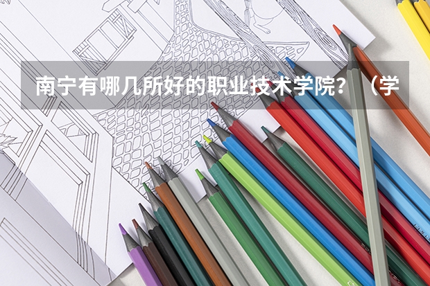 南宁有哪几所好的职业技术学院?(学前教育 小学教育 人文教育 本科 女生 抉择!! 快来帮帮忙!!)