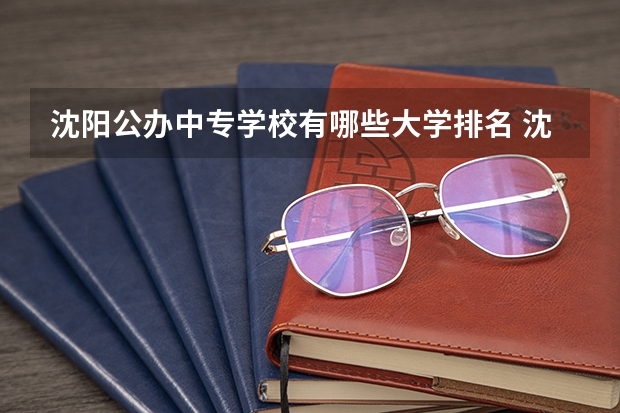 沈阳公办中专学校有哪些大学排名 沈阳公办中专学校排名