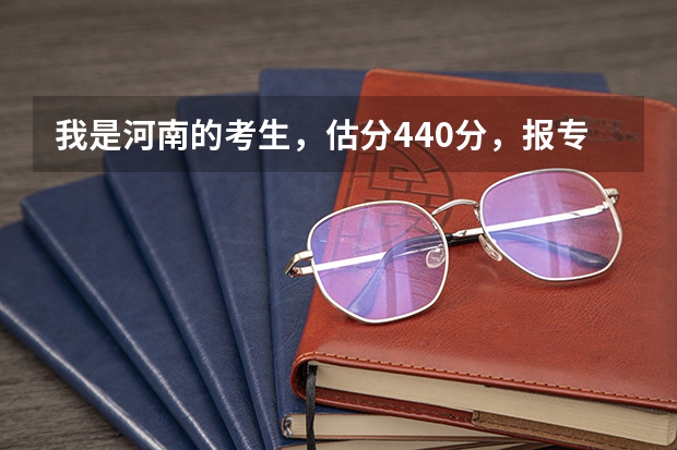 我是河南的考生，估分440分，报专科一批有哪些学校，高手推荐~！！