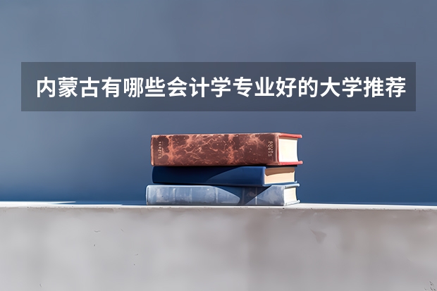 内蒙古有哪些会计学专业好的大学推荐?