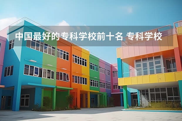 中国最好的专科学校前十名 专科学校排名榜全国