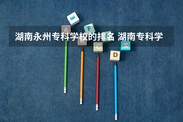 湖南永州专科学校的排名 湖南专科学校排名榜