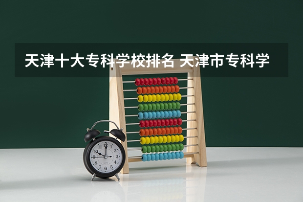 天津十大专科学校排名 天津市专科学校排名榜