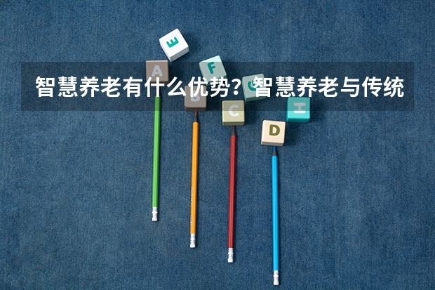 智慧养老有什么优势？智慧养老与传统养老的区别是什么？最近看到壹零后智慧养老做的不错，有了解的吗？