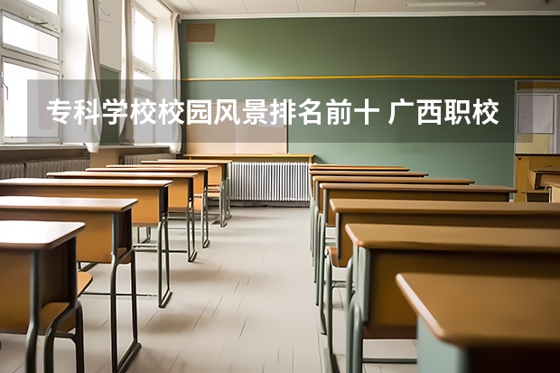 专科学校校园风景排名前十 广西职校排名前十名学校