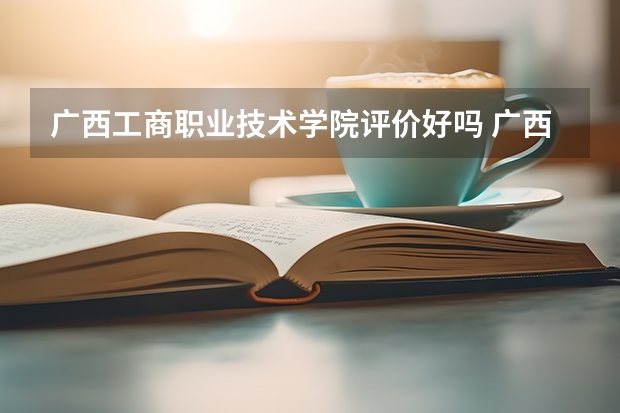 广西工商职业技术学院评价好吗 广西工商职业技术学院学费贵不贵