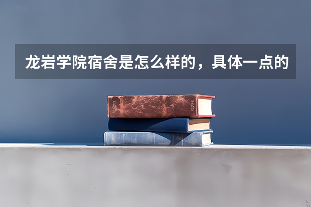龙岩学院宿舍是怎么样的，具体一点的，报专科的是住哪个校区的，住什么组团？是自己选还是学校统一安排？