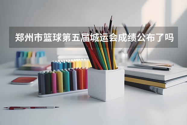 郑州市篮球第五届城运会成绩公布了吗
