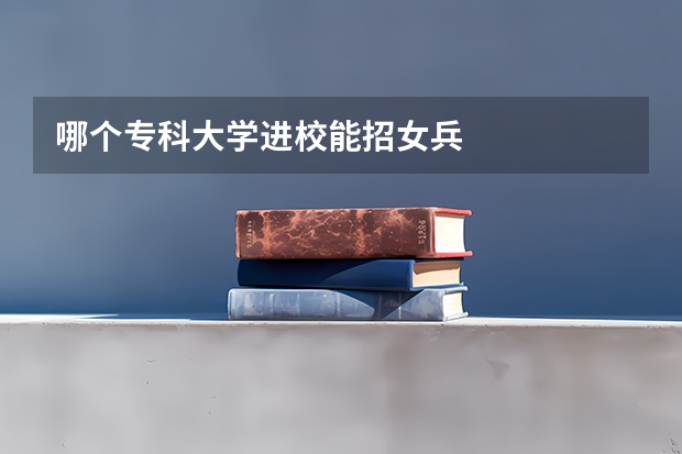 哪个专科大学进校能招女兵