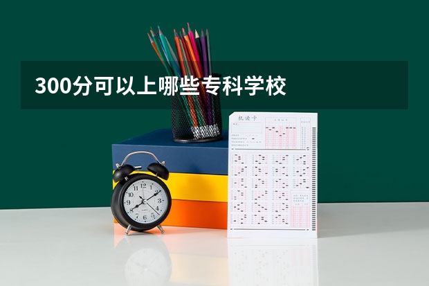 300分可以上哪些专科学校