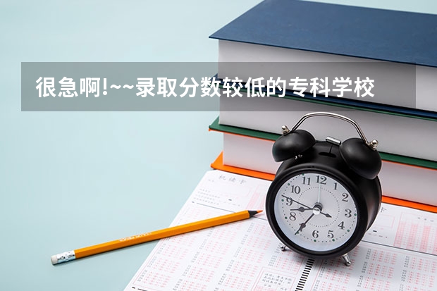 很急啊!~~录取分数较低的专科学校（省内专科学校排名）